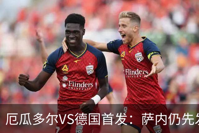厄瓜多尔VS德国首发：萨内仍先发出战 翁达夫仍替补