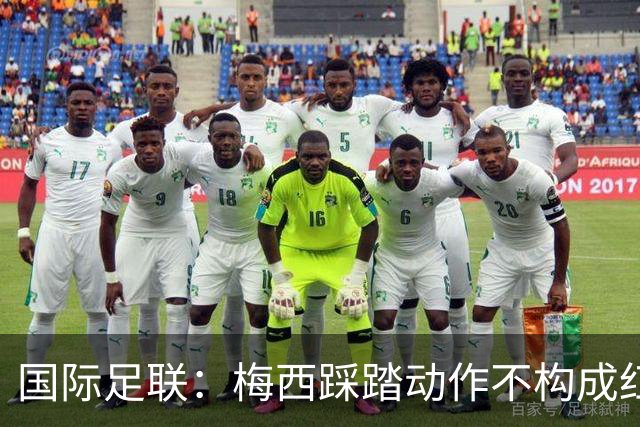 国际足联：梅西踩踏动作不构成红牌 主裁判罚完全正确