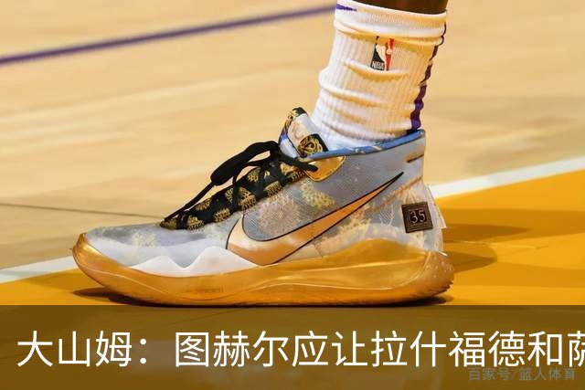 大山姆：图赫尔应让拉什福德和萨卡首发 戈登和马杜埃凯表现不行