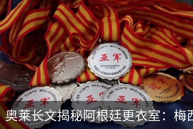 奥莱长文揭秘阿根廷更衣室：梅西决赛前后讲话、全队面对球迷...