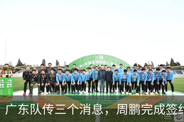 广东队传三个消息，周鹏完成签约，徐杰任副队长，朱芳雨组建球队
