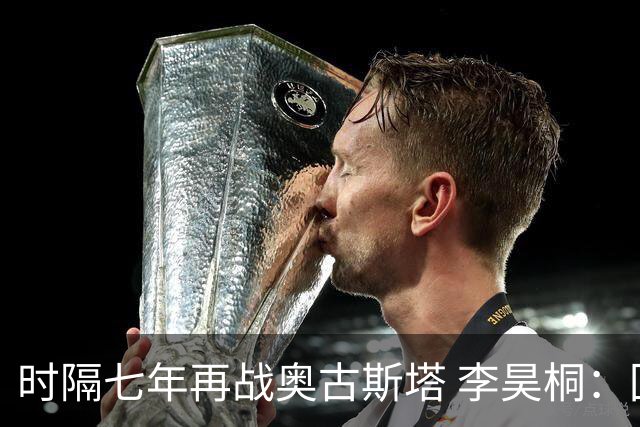 时隔七年再战奥古斯塔 李昊桐：回来感觉很自在