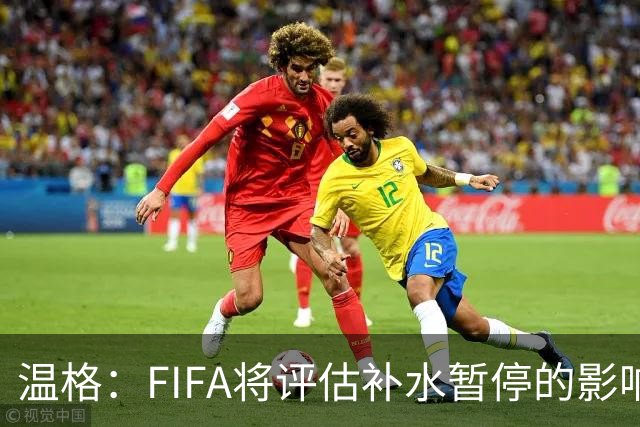 温格：FIFA将评估补水暂停的影响，世界杯扩军48队是巨大成功