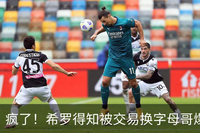 疯了！希罗得知被交易换字母哥爆粗：回老巢了，你们脑子没毛病吧？