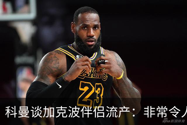 科曼谈加克波伴侣流产：非常令人悲痛的消息，但他从没说过想回家