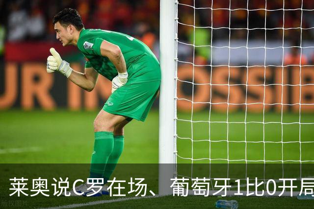 莱奥说C罗在场、葡萄牙1比0开局！但没C罗、葡萄牙曾9比0大胜！