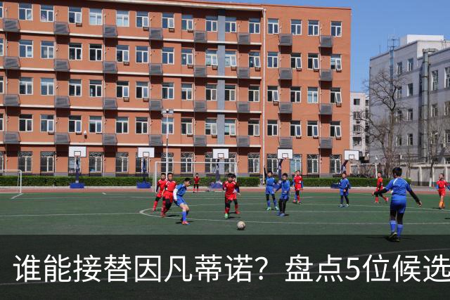 谁能接替因凡蒂诺？盘点5位候选人：温格与亚足联主席在列