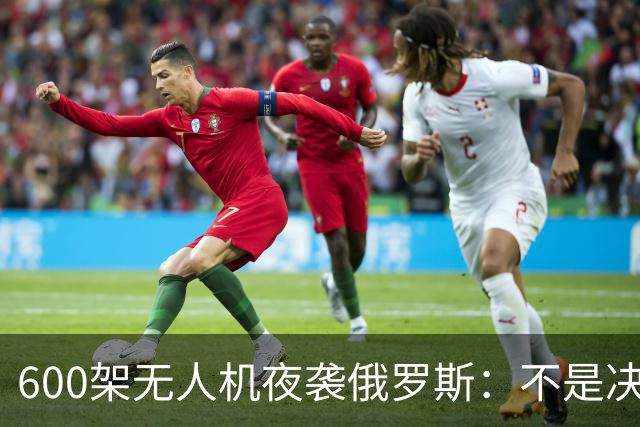 600架无人机夜袭俄罗斯：不是决胜冲锋，是算到骨头里的消耗绞杀