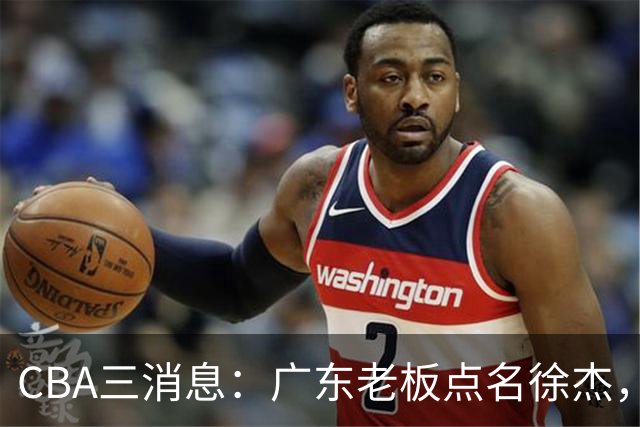 CBA三消息：广东老板点名徐杰，郭艾伦面临选择，上海队有情有义
