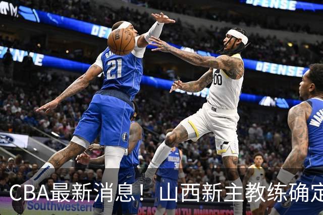 CBA最新消息！山西新主教练确定，胡明轩膝盖伤病未愈，刘晓宇重返北控担任助教