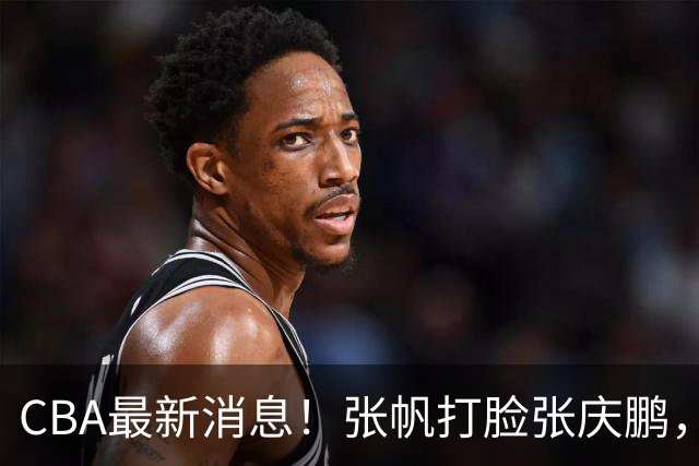 CBA最新消息！张帆打脸张庆鹏，杜锋焦泊乔疑似未和解，鄢手骐获3年续约合同！