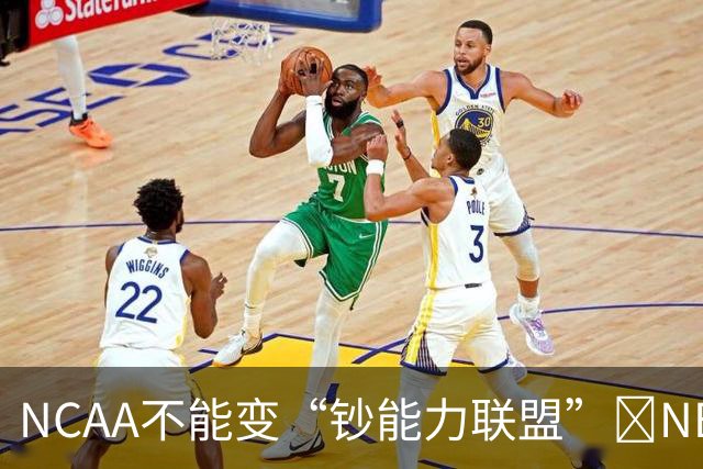 NCAA不能变“钞能力联盟”💥NBA罕见表态 支持国会整顿NIL乱世